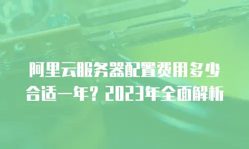 阿里云服务器配置费用多少合适一年？2023年全面解析