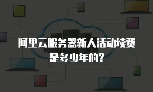 阿里云服务器新人活动续费是多少年的？