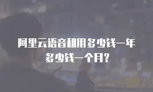 阿里云语音租用多少钱一年多少钱一个月？