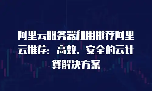 阿里云服务器租用推荐阿里云推荐：高效、安全的云计算解决方案