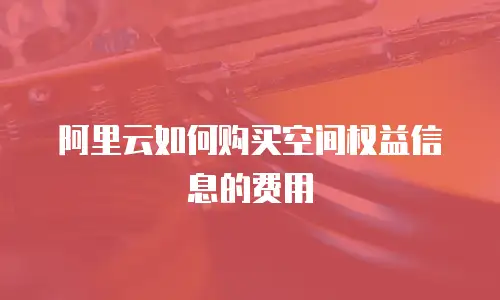 阿里云如何购买空间权益信息的费用