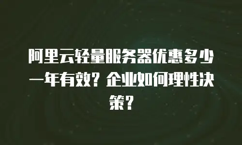 阿里云轻量服务器优惠多少一年有效？企业如何理性决策？
