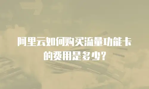 阿里云如何购买流量功能卡的费用是多少？