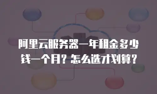 阿里云服务器一年租金多少钱一个月？怎么选才划算？