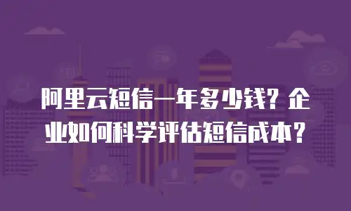 阿里云短信一年多少钱？企业如何科学评估短信成本？