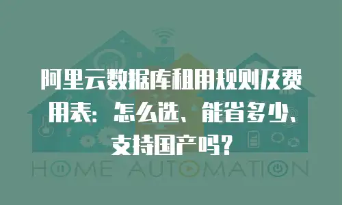 阿里云数据库租用规则及费用表：怎么选、能省多少、支持国产吗？