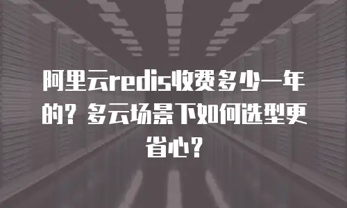 阿里云redis收费多少一年的？多云场景下如何选型更省心？