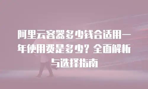 阿里云容器多少钱合适用一年使用费是多少？全面解析与选择指南