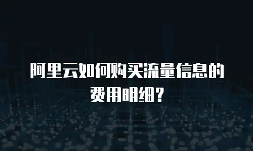 阿里云如何购买流量信息的费用明细？