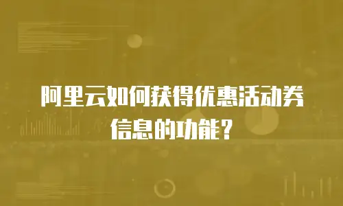 阿里云如何获得优惠活动券信息的功能？