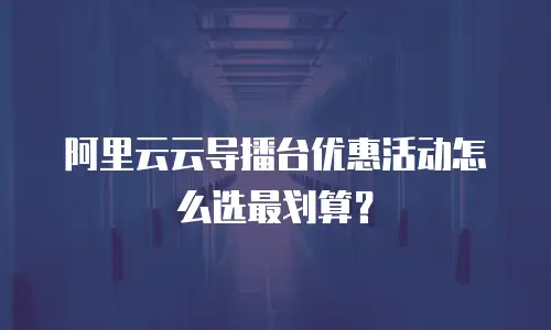 阿里云云导播台优惠活动怎么选最划算？