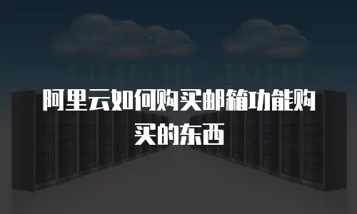 阿里云如何购买邮箱功能购买的东西