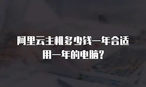 阿里云主机多少钱一年合适用一年的电脑？