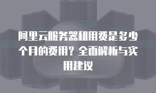 阿里云服务器租用费是多少个月的费用？全面解析与实用建议