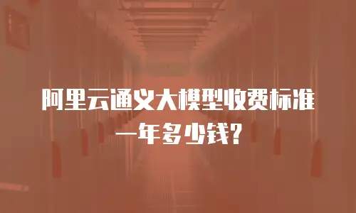 阿里云通义大模型收费标准一年多少钱？