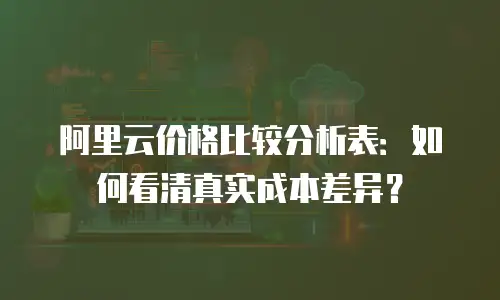 阿里云价格比较分析表：如何看清真实成本差异？