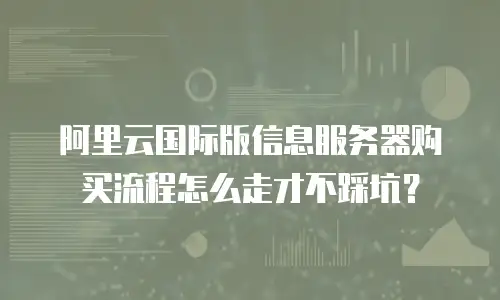 阿里云国际版信息服务器购买流程怎么走才不踩坑？