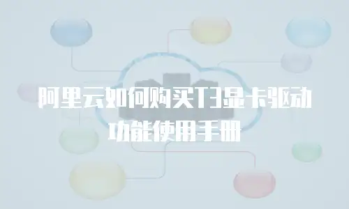 阿里云如何购买T3显卡驱动功能使用手册