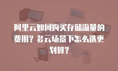 阿里云如何购买存储流量的费用？多云场景下怎么选更划算？