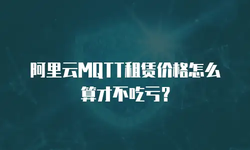 阿里云MQTT租赁价格怎么算才不吃亏？