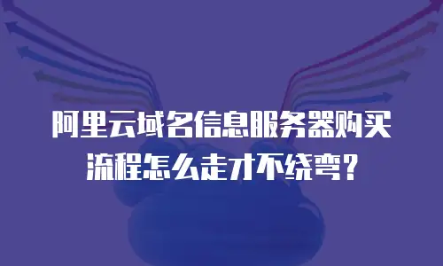 阿里云域名信息服务器购买流程怎么走才不绕弯？