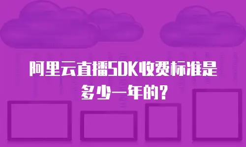 阿里云直播SDK收费标准是多少一年的？