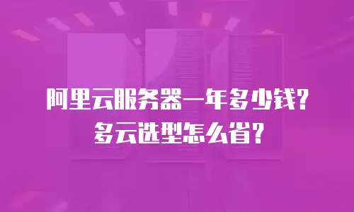 阿里云服务器一年多少钱？多云选型怎么省？