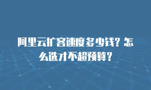 阿里云扩容速度多少钱？怎么选才不超预算？