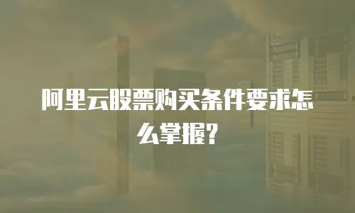 阿里云股票购买条件要求怎么掌握？