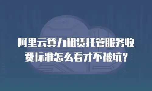 阿里云算力租赁托管服务收费标准怎么看才不被坑？