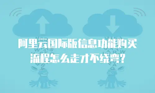 阿里云国际版信息功能购买流程怎么走才不绕弯？
