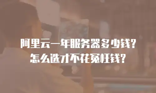 阿里云一年服务器多少钱？怎么选才不花冤枉钱？
