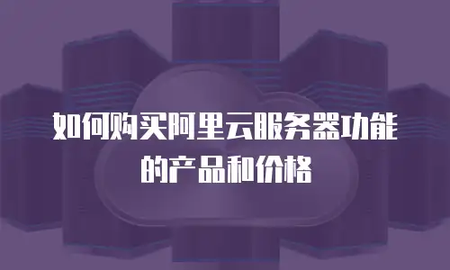 如何购买阿里云服务器功能的产品和价格