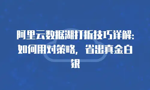 阿里云数据湖打折技巧详解：如何用对策略，省出真金白银