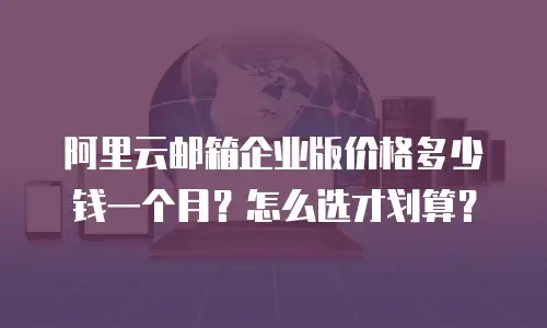 阿里云邮箱企业版价格多少钱一个月？怎么选才划算？