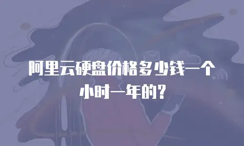 阿里云硬盘价格多少钱一个小时一年的？