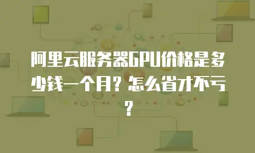 阿里云服务器GPU价格是多少钱一个月？怎么省才不亏？