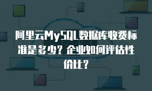 阿里云MySQL数据库收费标准是多少？企业如何评估性价比？