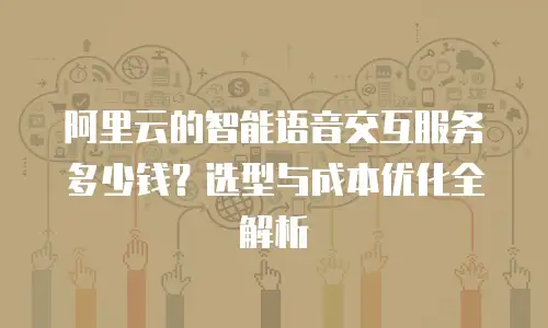 阿里云的智能语音交互服务多少钱？选型与成本优化全解析