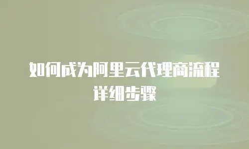 如何成为阿里云代理商流程详细步骤