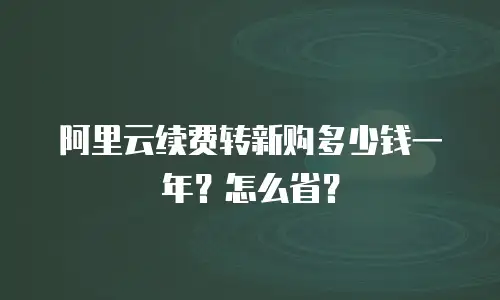 阿里云续费转新购多少钱一年？怎么省？