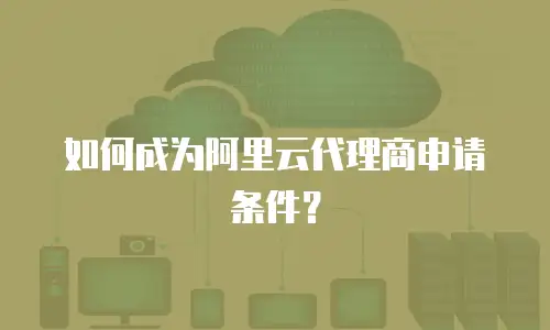 如何成为阿里云代理商申请条件？