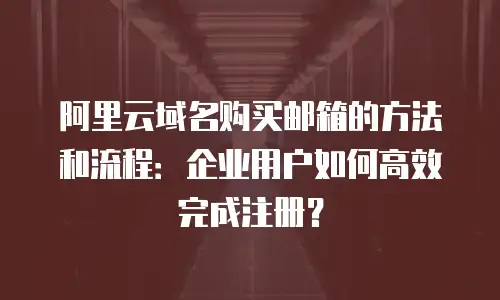 阿里云域名购买邮箱的方法和流程：企业用户如何高效完成注册？