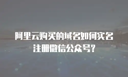 阿里云购买的域名如何实名注册微信公众号？