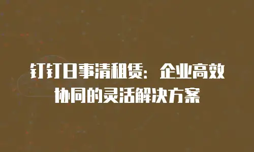 钉钉日事清租赁：企业高效协同的灵活解决方案