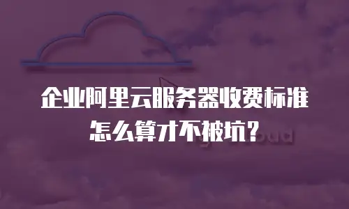 企业阿里云服务器收费标准怎么算才不被坑？