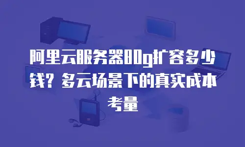 阿里云服务器80g扩容多少钱？多云场景下的真实成本考量