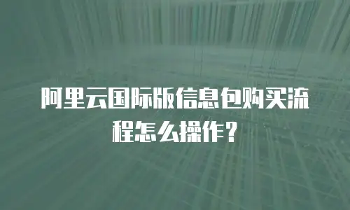 阿里云国际版信息包购买流程怎么操作？