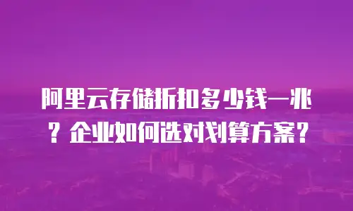 阿里云存储折扣多少钱一兆？企业如何选对划算方案？