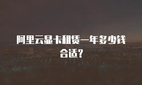 阿里云显卡租赁一年多少钱合适？